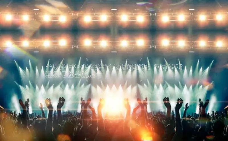 意昂4招商中文在线**天全县2024年度重大新闻综述：推动地方
经济与社会发展**