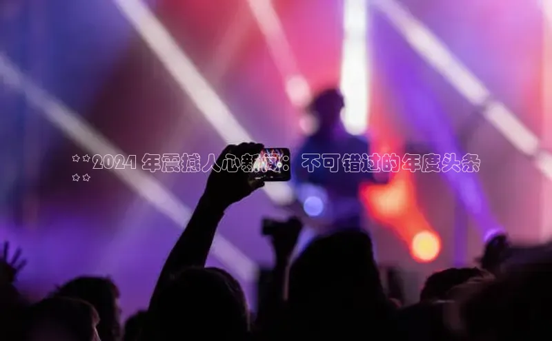 意昂体育4登录江铃新能源**2024 年震撼人心新闻：不可错过的年度头条
**