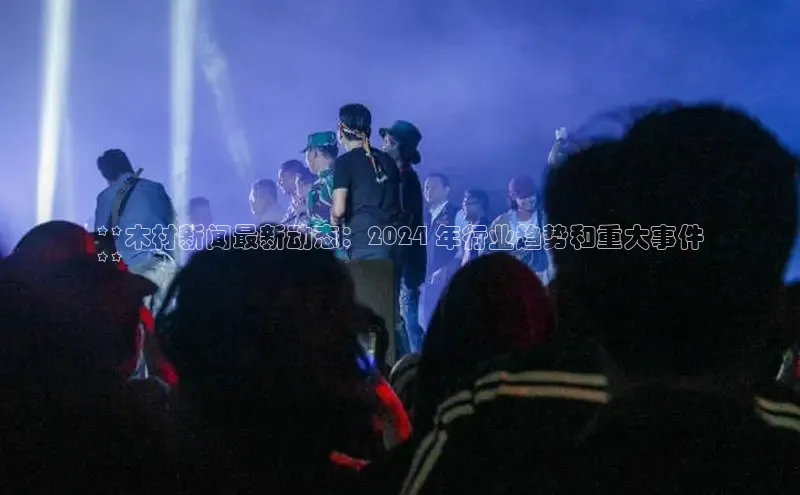 EON4官网颐驰 06**木材新闻最新动态：2024 年行业趋势和重大事件
**