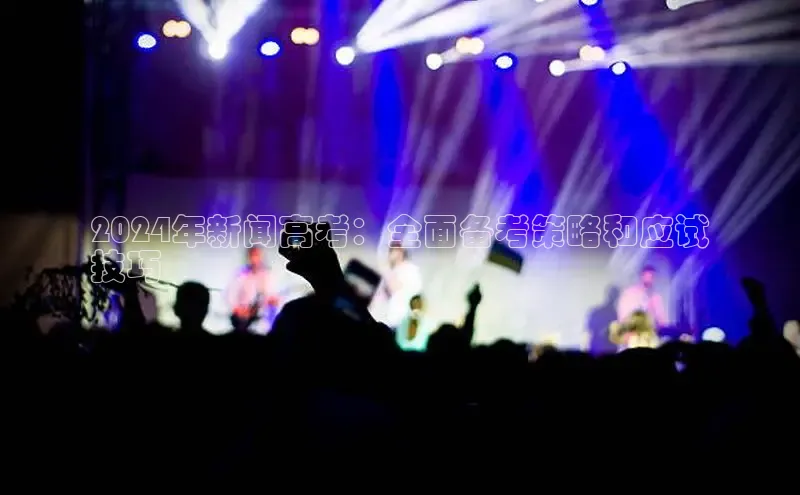 意昂体育4代理观星盘2024年新闻高考：全面备考策略和应试
技巧