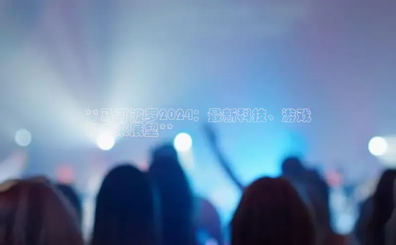 意昂体育4百度手机助手**马可波罗2024：最新科技、游戏
和未来展望**