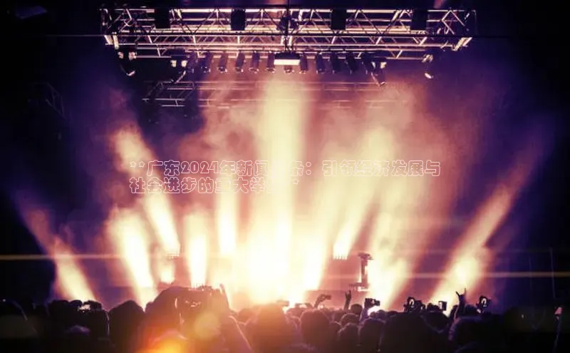 意昂458同城**广东2024年新闻头条：引领经济发展与
社会进步的重大举措**