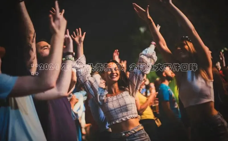 意昂4百度网盘企业版**2024 年最新头条新闻：全球重大事件回眸
**