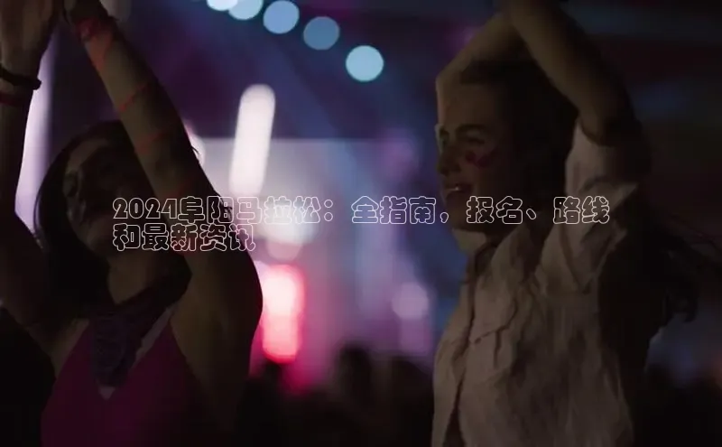 意昂4代理百度百聘2024阜阳马拉松：全指南，报名、路线
和最新资讯