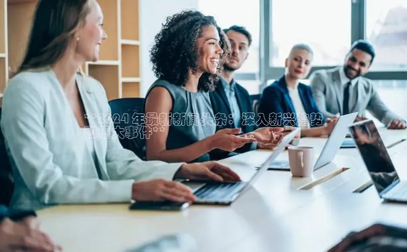 意昂体育4登录同程**2024 年最新新闻头条：深入新兴趋势
和重大事件**