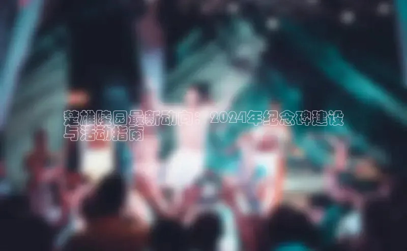 意昂4登录梯哥哥科技楚雄陵园最新动向：2024年纪念碑建设
与活动指南