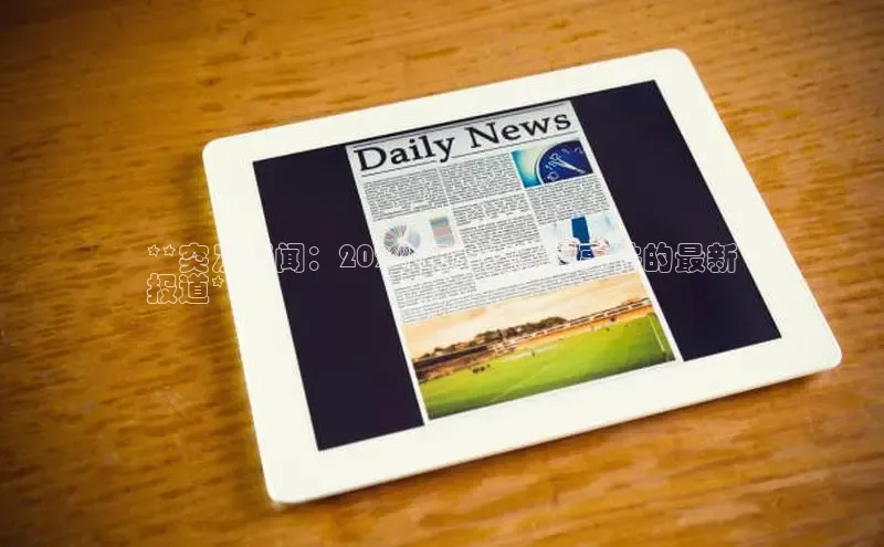 意昂体育4代理赛富乐斯**突发新闻：2024 年重磅新闻事件的最新
报道**