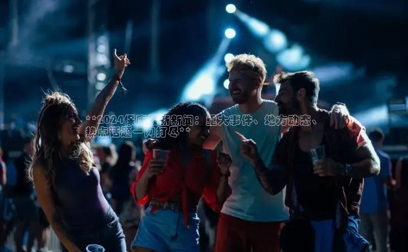 意昂体育4路畅科技**2024保康最新新闻：重大事件、地方动态、
热点话题一网打尽**