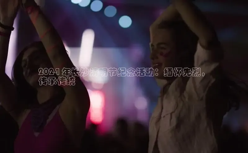 意昂体育4登录同程2024 年长沙清明节纪念活动：缅怀先烈，
传承传统