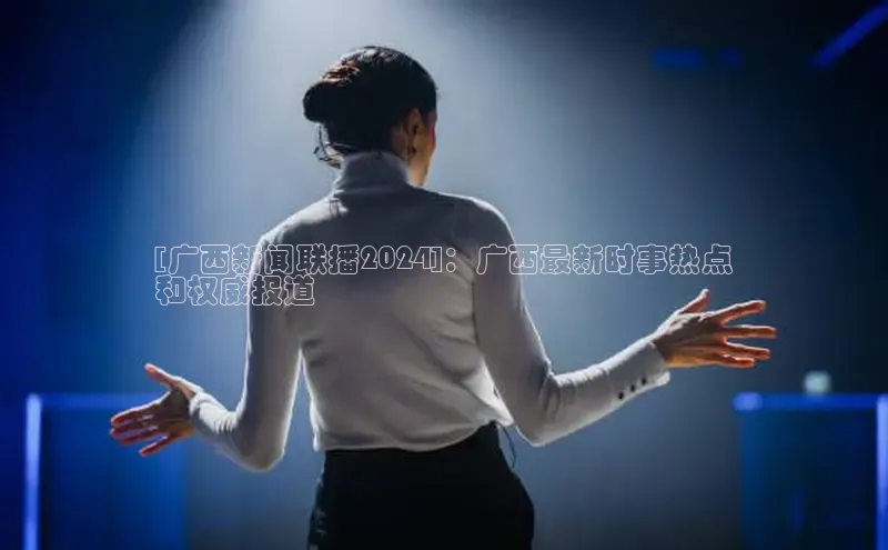 意昂4招商百度大脑[广西新闻联播2024]：广西最新时事热点
和权威报道