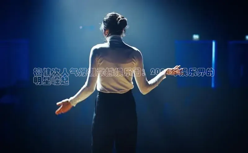 意昂4官网百度Apollo檀健次人气爆棚震撼娱乐圈：2024年娱乐界的
明星崛起