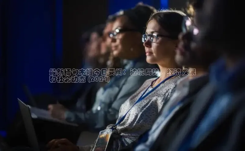 意昂4官网一径科技最新缅甸木姐今日要闻：边境局势、经济发展
和社会动态 (2024)