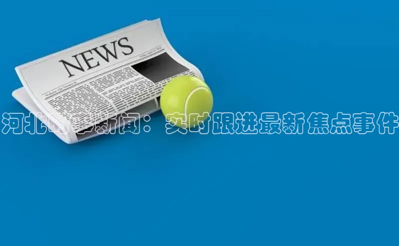 EON4官网百度识图河北时事新闻：实时跟进最新焦点事件