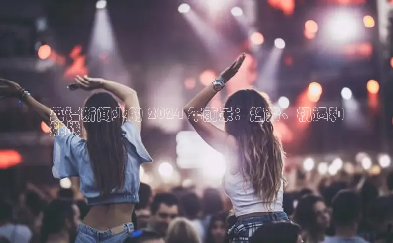 EON体育4猫眼英语新闻业的 2024 年前景：趋势、机遇和
挑战