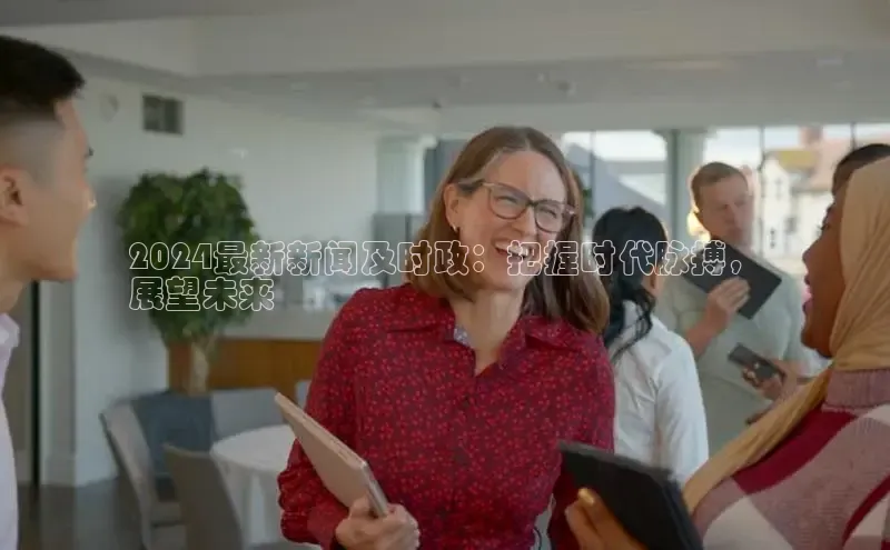 意昂458同城2024最新新闻及时政：把握时代脉搏，
展望未来