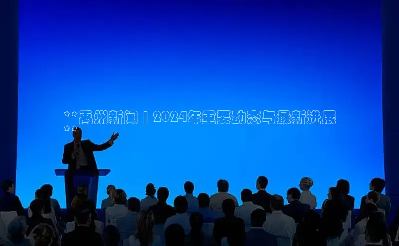 意昂4官网每日互动**禹州新闻 | 2024年重要动态与最新进展
**