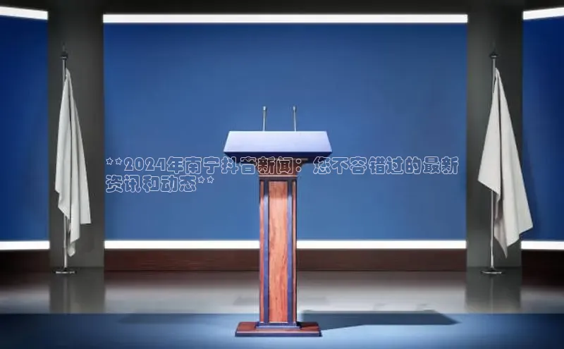 意昂体育4登录百度信誉**2024年南宁抖音新闻：您不容错过的最新
资讯和动态**