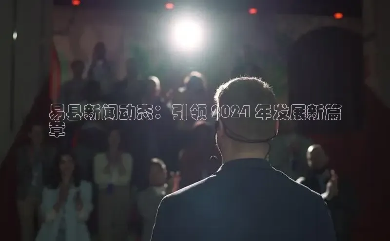 意昂4登录如流易县新闻动态：引领 2024 年发展新篇
章