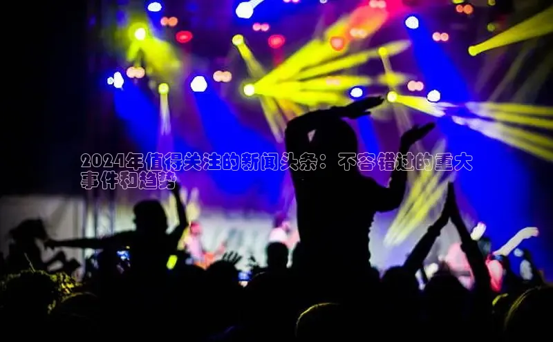 EON4代理轻美电器2024年值得关注的新闻头条：不容错过的重大
事件和趋势