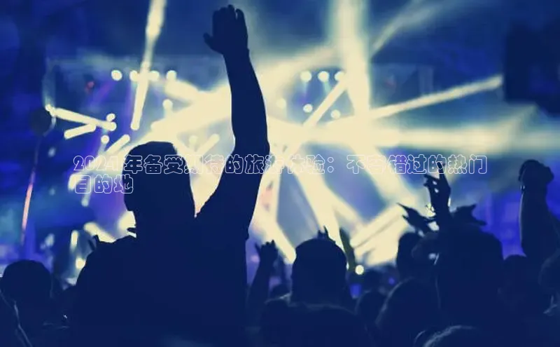 意昂体育4百度健康2024 年备受期待的旅游体验：不容错过的热门
目的地