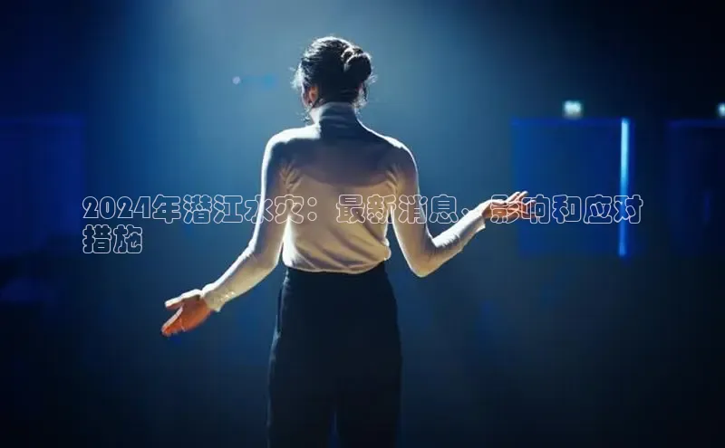 意昂4登录如流2024年潜江水灾：最新消息、影响和应对
措施