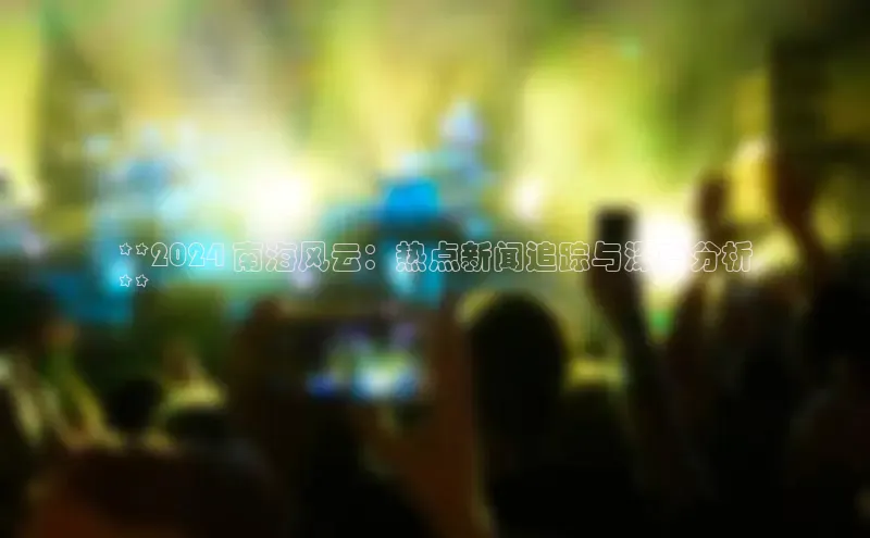 EON4官网百度识图**2024 南海风云：热点新闻追踪与深度分析
**