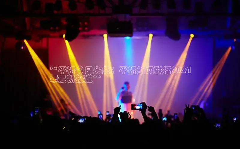 意昂4登录小度商城**平桥今日头条：平桥新闻联播2024
年最新报道**