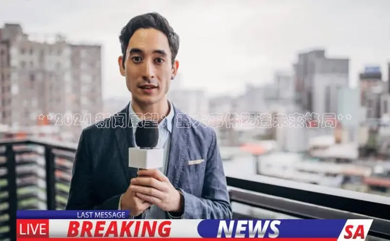 意昂体育4登录同程**2024 新闻展望：重大事件塑造未来格局**