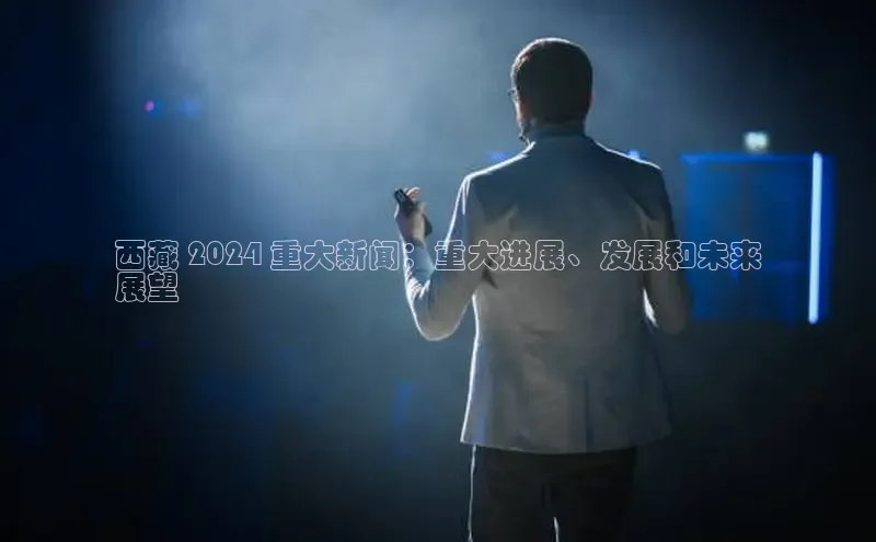 意昂体育4百度健康西藏 2024 重大新闻：重大进展、发展和未来
展望