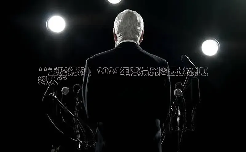 意昂体育4招商华扬联众**重磅爆料！2024年度娱乐圈最劲爆瓜
料大**