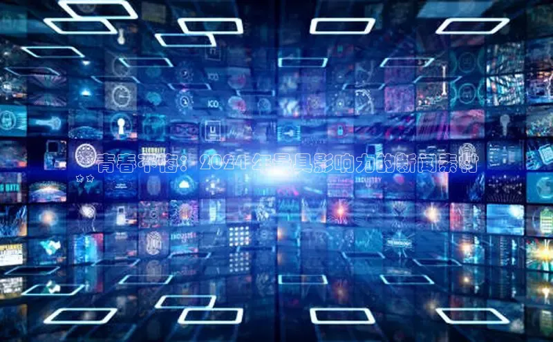 意昂4登录慧博云通**青春不悔：2024 年最具影响力的新闻素材
**