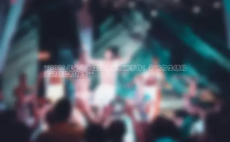 EON体育4登录金山办公**2024 年必须关注的头条新闻事件：影响你生活的
关键趋势和故事**