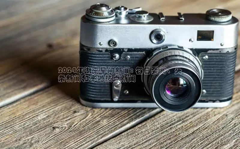 EON4官网度小满理财2024年湖南早间新闻: 每日要闻、头
条新闻和本地热点新闻