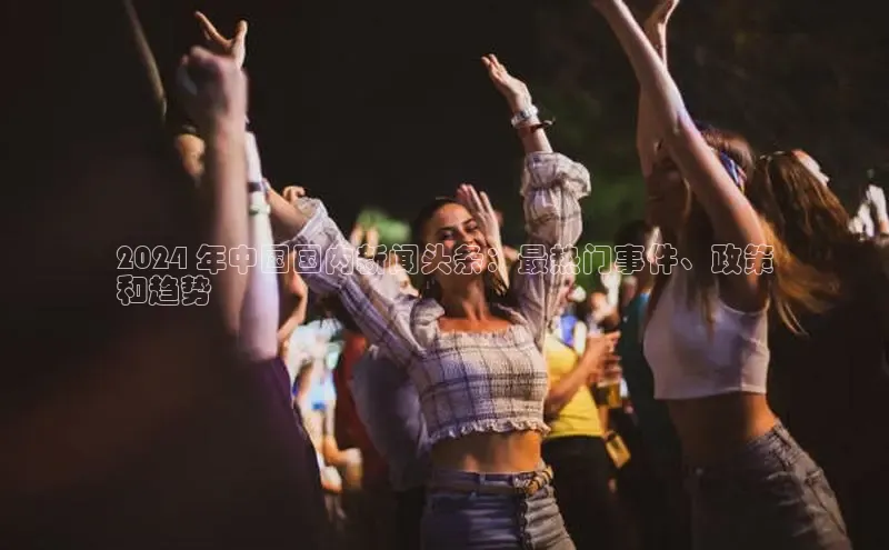 意昂4官网百度游戏开放平台2024 年中国国内新闻头条：最热门事件、政策
和趋势