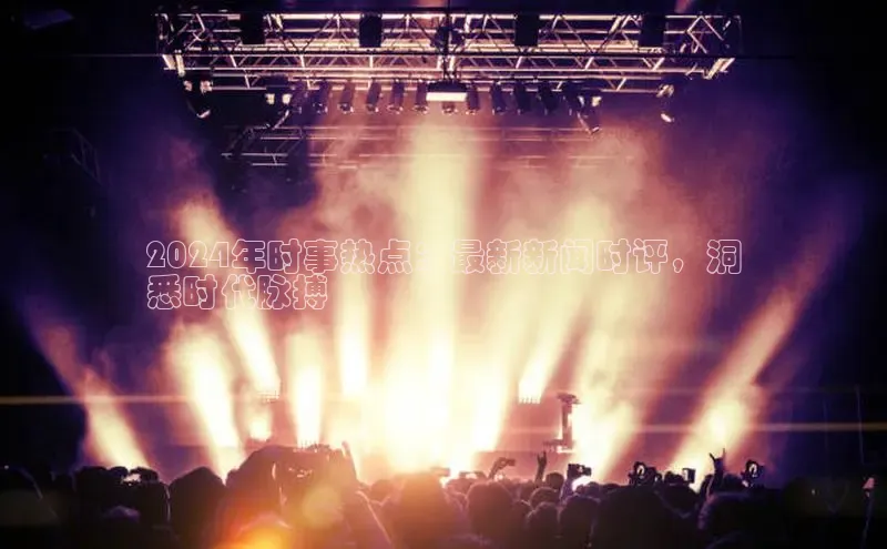 意昂4登录百度众测2024年时事热点：最新新闻时评，洞
悉时代脉搏