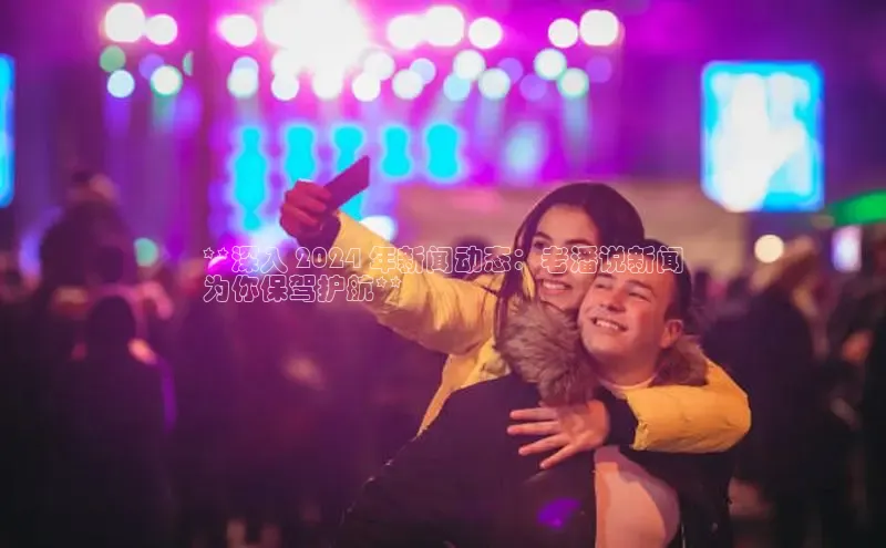 EON体育4猫眼**深入 2024 年新闻动态：老潘说新闻
为你保驾护航**