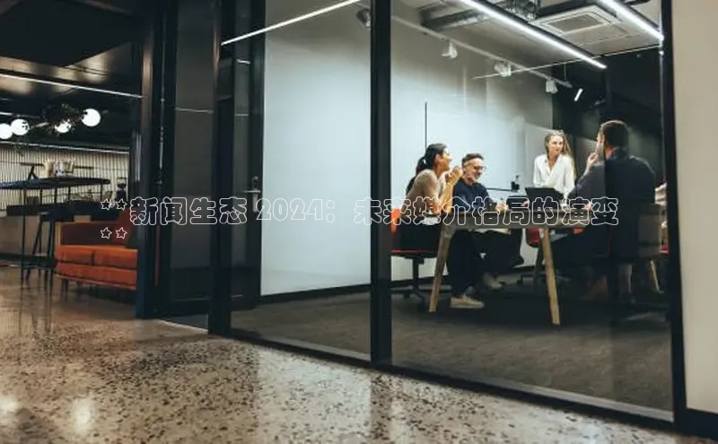 意昂体育4阿里尔公司**新闻生态 2024：未来媒介格局的演变
**