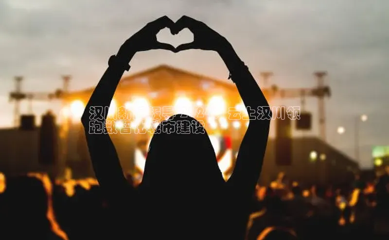 意昂体育4阿里尔公司汉川新闻报导 2024：云上汉川领
跑数智化城市建设