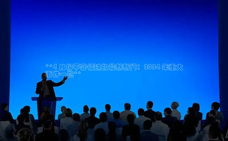 意昂4官网百度游戏开放平台**4 月份不容错过的最新新闻：2024 年重大
事件一览**