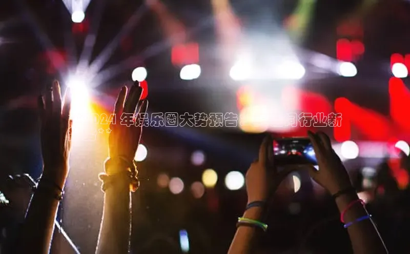 意昂4代理云创智行**2024 年娱乐圈大势预告：关键词行业新
趋势**