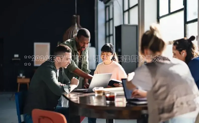 意昂体育4百度手机助手**2024年新闻报道：引领未来格局的重大事件
**