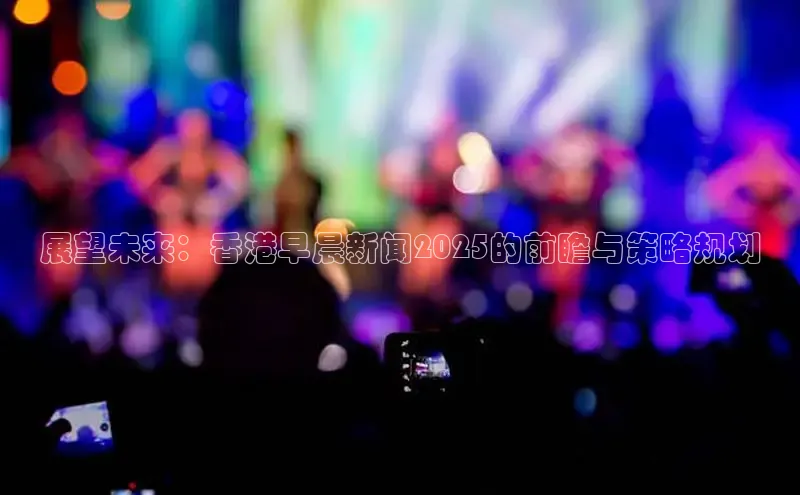 展望未来：香港早晨新闻2025的前瞻与策略规划