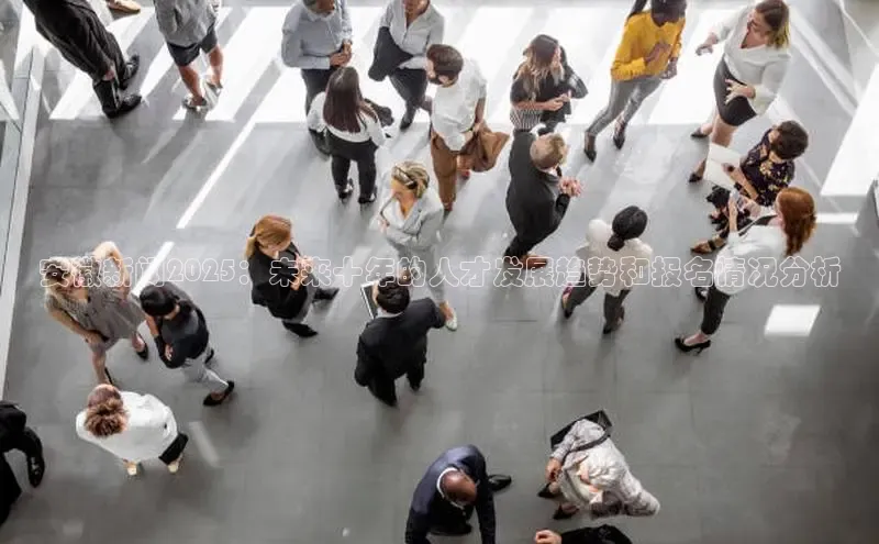 安徽新闻2025：未来十年的人才发展趋势和报名情况分析