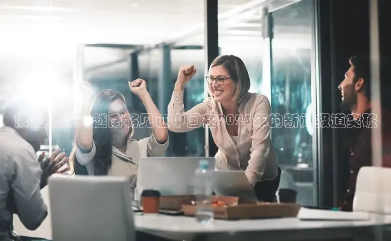 展望未来：越南将见证中国在2025年的新闻报道突破