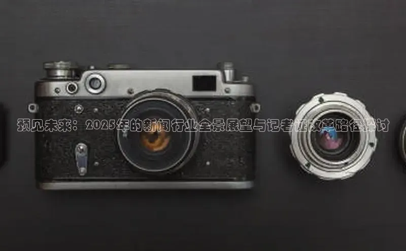 预见未来：2025年的新闻行业全景展望与记者证改革路径探讨