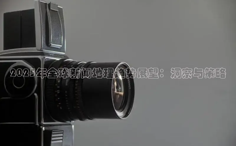 2025年全球新闻地理趋势展望：洞察与策略