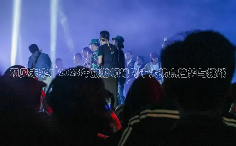 预见未来：2025年旅游领域的十大热点趋势与挑战