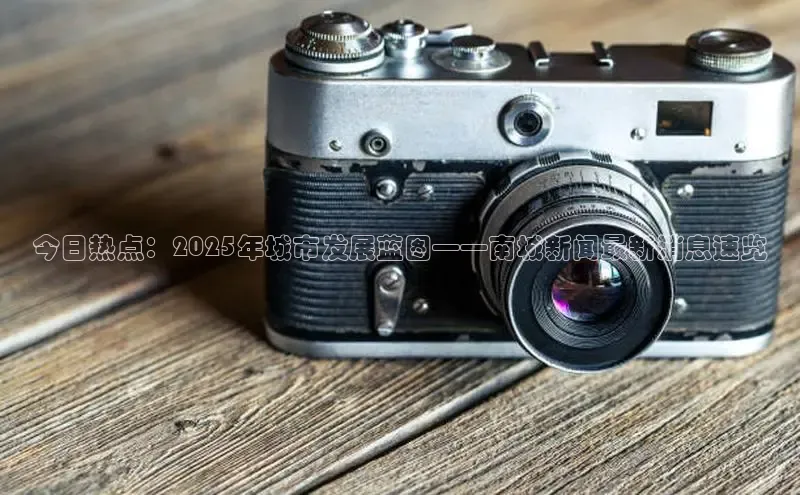 今日热点：2025年城市发展蓝图——南城新闻最新消息速览