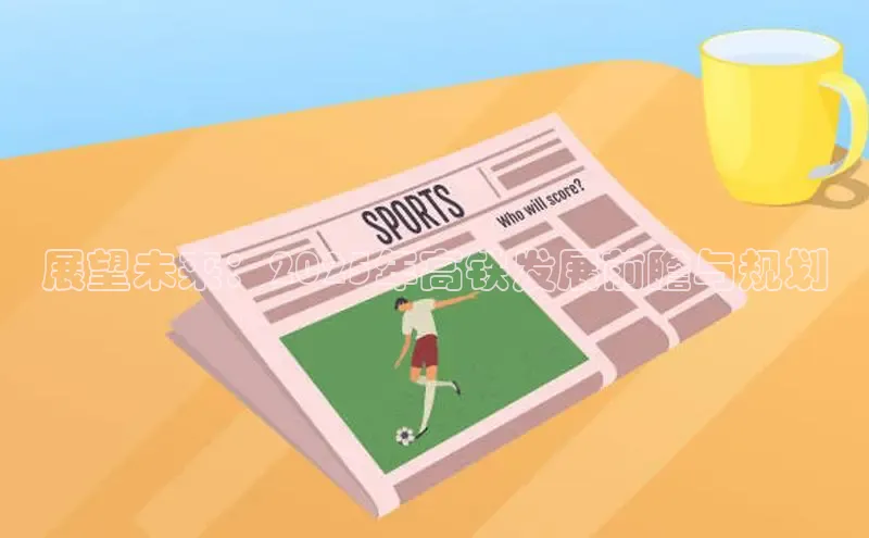 展望未来：2025年高铁发展前瞻与规划