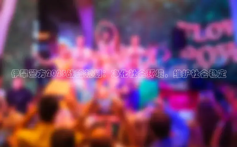伊犁警方2025战略规划：净化社会环境，维护社会稳定